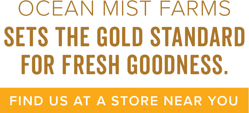 Ocean Mist Farms sets the gold standard for fresh goodness. Find us at a store near you.